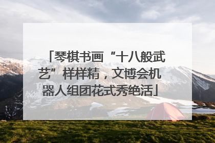 琴棋书画“十八般武艺”样样精，文博会机器人组团花式秀绝活