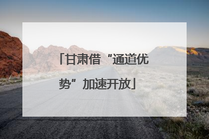 甘肃借“通道优势”加速开放