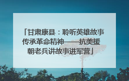 甘肃康县：聆听英雄故事 传承革命精神——抗美援朝老兵讲故事进军营