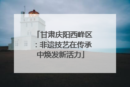 甘肃庆阳西峰区：非遗技艺在传承中焕发新活力