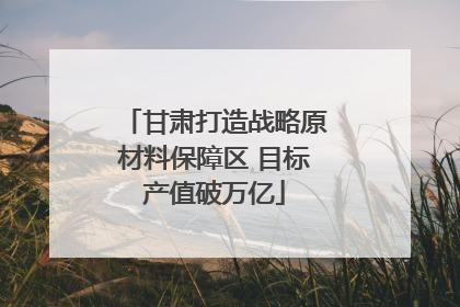 甘肃打造战略原材料保障区 目标产值破万亿