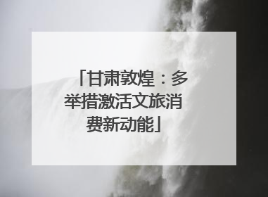 甘肃敦煌：多举措激活文旅消费新动能