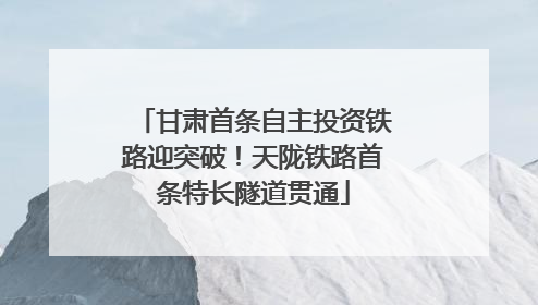甘肃首条自主投资铁路迎突破！天陇铁路首条特长隧道贯通