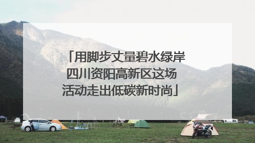 用脚步丈量碧水绿岸 四川资阳高新区这场活动走出低碳新时尚