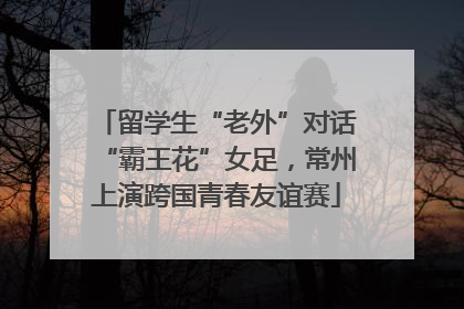 留学生“老外”对话“霸王花”女足，常州上演跨国青春友谊赛