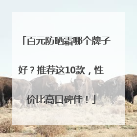 百元防晒霜哪个牌子好？推荐这10款，性价比高口碑佳！