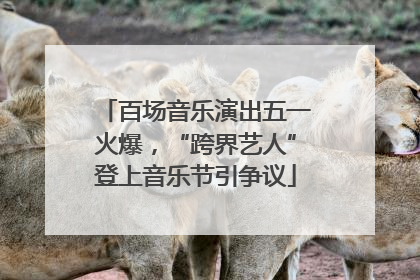 百场音乐演出五一火爆，“跨界艺人”登上音乐节引争议
