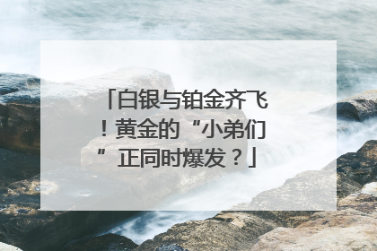 白银与铂金齐飞！黄金的“小弟们”正同时爆发？