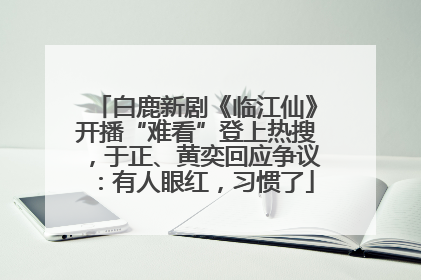 白鹿新剧《临江仙》开播“难看”登上热搜，于正、黄奕回应争议：有人眼红，习惯了