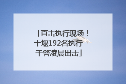 直击执行现场！十堰192名执行干警凌晨出击
