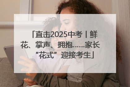 直击2025中考丨鲜花、掌声、拥抱……家长“花式”迎接考生