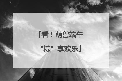 看！萌兽端午“粽”享欢乐