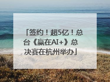 签约！超5亿！总台《赢在AI+》总决赛在杭州举办