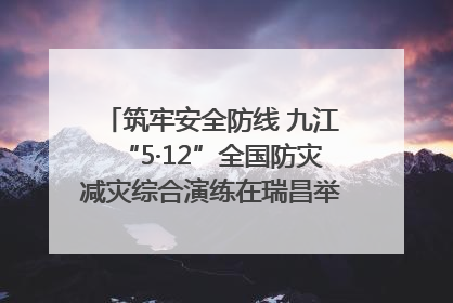 筑牢安全防线 九江“5·12”全国防灾减灾综合演练在瑞昌举行（组图｜视频）