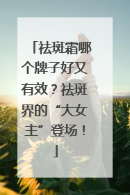 祛斑霜哪个牌子好又有效？祛斑界的“大女主”登场！
