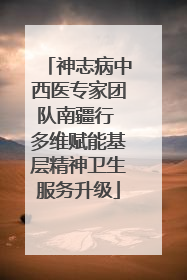 神志病中西医专家团队南疆行 多维赋能基层精神卫生服务升级
