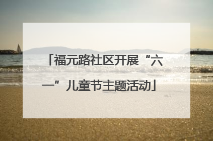 福元路社区开展“六一”儿童节主题活动