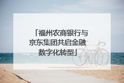福州农商银行与京东集团共启金融数字化转型