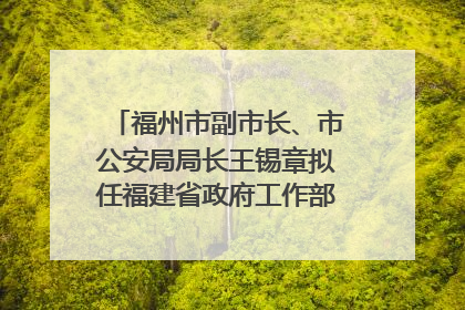 福州市副市长、市公安局局长王锡章拟任福建省政府工作部门正厅长级职务