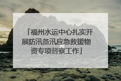 福州水运中心扎实开展防汛备汛应急救援物资专项督察工作