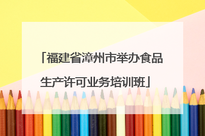 福建省漳州市举办食品生产许可业务培训班