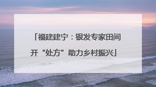 福建建宁：银发专家田间开“处方”助力乡村振兴