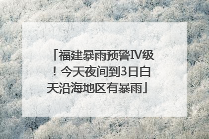 福建暴雨预警Ⅳ级！今天夜间到3日白天沿海地区有暴雨