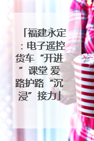 福建永定：电子遥控货车“开进”课堂 爱路护路“沉浸”接力