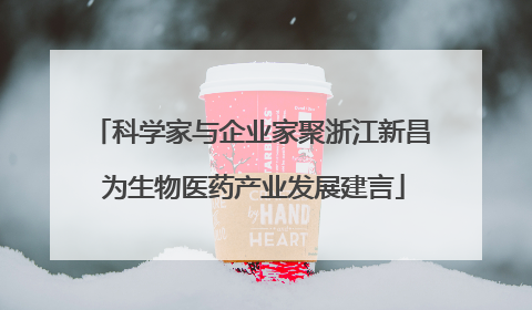 科学家与企业家聚浙江新昌 为生物医药产业发展建言