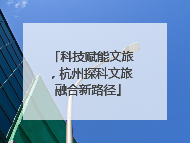 科技赋能文旅，杭州探科文旅融合新路径