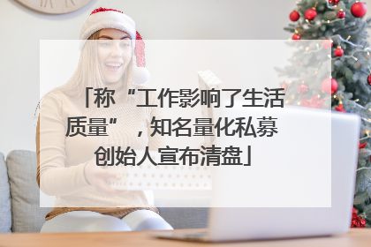 称“工作影响了生活质量”，知名量化私募创始人宣布清盘