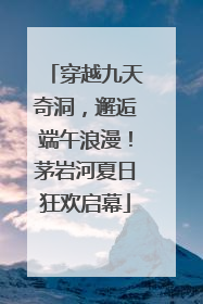 穿越九天奇洞，邂逅端午浪漫！茅岩河夏日狂欢启幕