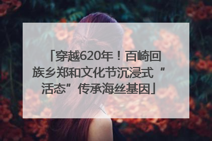 穿越620年！百崎回族乡郑和文化节沉浸式“活态”传承海丝基因
