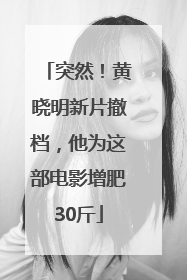 突然！黄晓明新片撤档，他为这部电影增肥30斤
