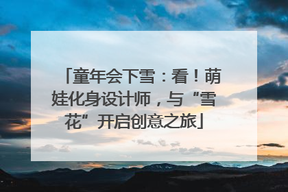 童年会下雪：看！萌娃化身设计师，与“雪花”开启创意之旅