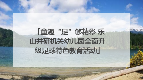 童趣“足”够精彩 乐山井研机关幼儿园全面升级足球特色教育活动
