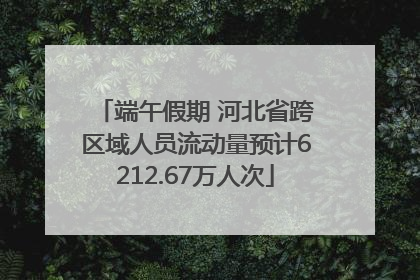 端午假期 河北省跨区域人员流动量预计6212.67万人次