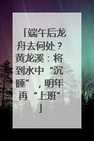 端午后龙舟去何处？黄龙溪：将到水中“沉睡”，明年再“上班”
