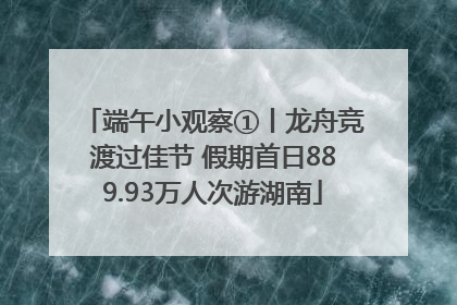 端午小观察①丨龙舟竞渡过佳节 假期首日889.93万人次游湖南