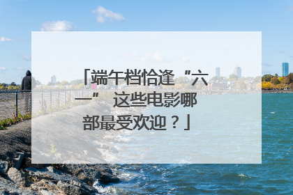 端午档恰逢“六一” 这些电影哪部最受欢迎？