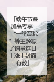 端午节叠加高考季 “一举高粽”等主题粽子销量连日上涨丨封面有数
