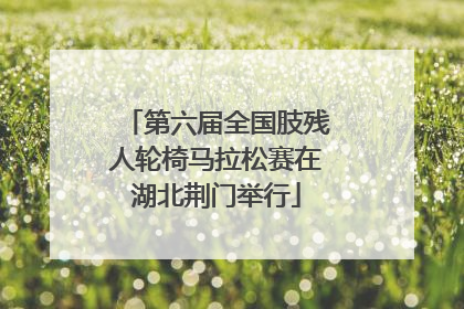 第六届全国肢残人轮椅马拉松赛在湖北荆门举行