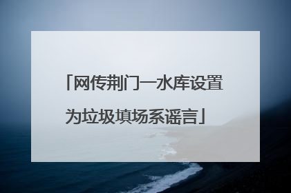 网传荆门一水库设置为垃圾填场系谣言