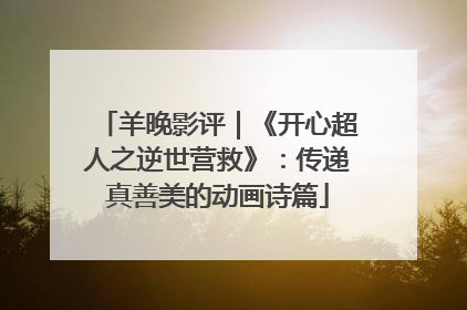 羊晚影评｜《开心超人之逆世营救》：传递真善美的动画诗篇