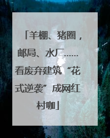 羊棚、猪圈，邮局、水厂……看废弃建筑“花式逆袭”成网红村咖