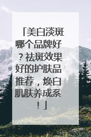 美白淡斑哪个品牌好？祛斑效果好的护肤品推荐，焕白肌肤养成系！