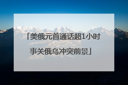 美俄元首通话超1小时 事关俄乌冲突前景