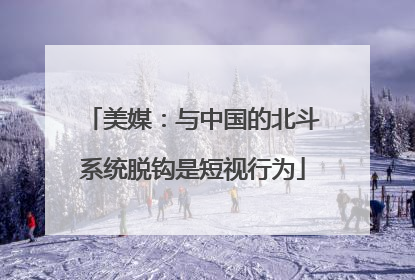 美媒：与中国的北斗系统脱钩是短视行为