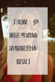 美媒：伊朗正考虑铀浓缩联营体提议