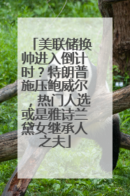 美联储换帅进入倒计时？特朗普施压鲍威尔，热门人选或是雅诗兰黛女继承人之夫